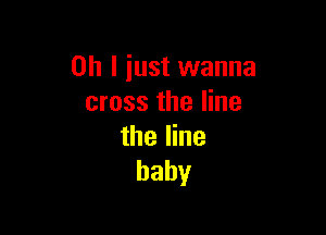 Oh I iust wanna
cross the line

the line
baby