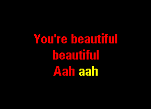You're beautiful

beautiful
Aah aah