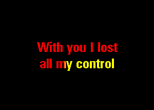 With you I lost

all my control