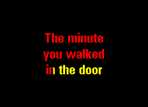 The minute

you walked
in the door