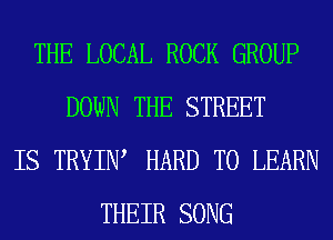 THE LOCAL ROCK GROUP
DOWN THE STREET
IS TRYIW HARD TO LEARN
THEIR SONG