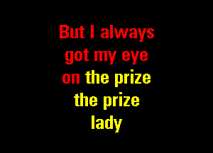 But I always
got my eye

on the prize
the prize
lady