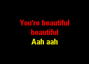 You're beautiful

beautiful
Aah aah