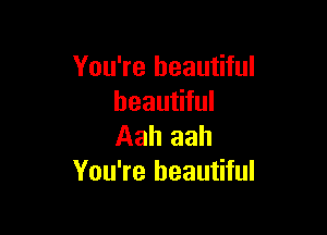 You're beautiful
beautiful

Aah aah
You're beautiful