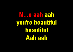 N ...o aah aah
you're beautiful

beautiful
Aah aah