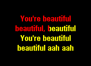 You're beautiful
beautiful, beautiful

You're beautiful
beautiful aah aah