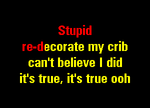 Stupid
re-decorate my crib

can't believe I did
it's true, it's true ooh