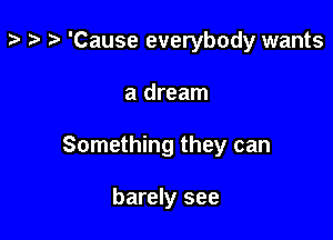 z- ta z? 'Cause everybody wants

a dream

Something they can

barely see