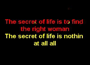 The secret of life is to find
the right woman

The secret of life is nothin
at all all