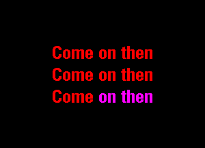 Come on then

Come on then
Come on then