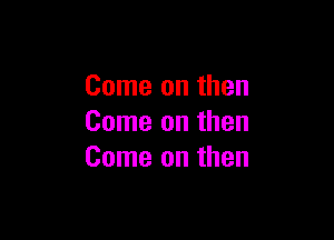 Come on then

Come on then
Come on then