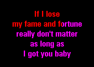 If I lose
my fame and fortune

really don't matter
as long as
I got you baby