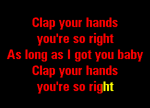 Clap your hands
you're so right

As long as I got you babyr
Clap your hands
you're so right