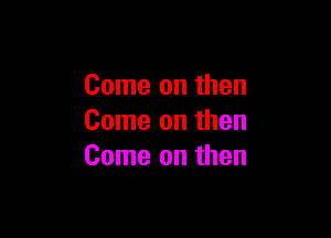 Come on then

Come on then
Come on then