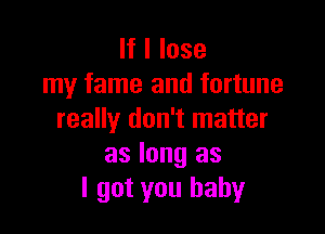 If I lose
my fame and fortune

really don't matter
as long as
I got you baby