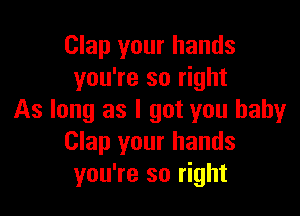 Clap your hands
you're so right

As long as I got you babyr
Clap your hands
you're so right