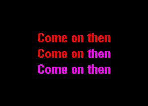 Come on then

Come on then
Come on then