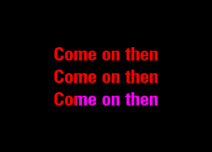 Come on then

Come on then
Come on then