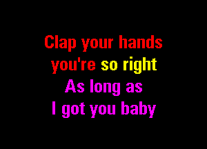 Clap your hands
you're so right

As long as
I got you baby
