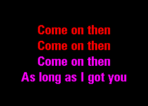 Come on then
Come on then

Come on then
As long as I got you