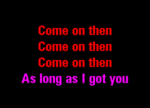 Come on then
Come on then

Come on then
As long as I got you