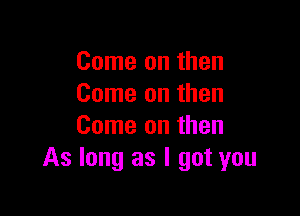Come on then
Come on then

Come on then
As long as I got you