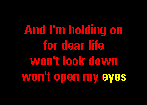 And I'm holding on
for dear life

won't look down
won't open my eyes