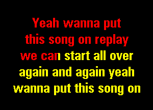 Yeah wanna put
this song on replay
we can start all over
again and again yeah
wanna put this song on