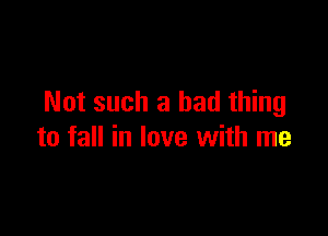 Not such a bad thing

to fall in love with me