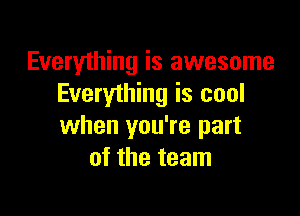 Everything is awesome
Everything is cool

when you're part
of the team