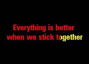 Everything is better

when we stick together
