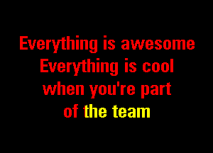 Everything is awesome
Everything is cool

when you're part
of the team