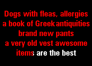 Dogs with fleas, allergies
a book of Greek antiquities
brand new pants
a very old vest awesome
items are the best