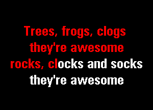 Trees. frogs. clogs
they're awesome

rocks, clocks and socks
they're awesome