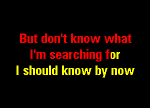 But don't know what

I'm searching for
I should know by now