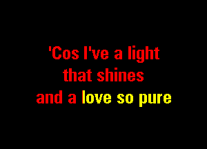 'Cos I've a light

that shines
and a love so pure