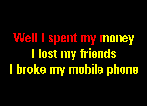 Well I spent my money

I lost my friends
I broke my mobile phone