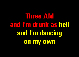 Three AM
and I'm drunk as hell

and I'm dancing
on my own