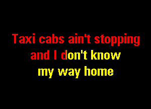 Taxi cabs ain't stopping

and I don't know
my way home