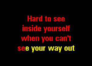 Hard to see
inside yourself

when you can't
see your way out