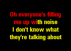 0h everyone's filling
me up with noise

I don't know what
they're talking about