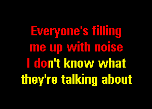 Everyone's filling
me up with noise

I don't know what
they're talking about