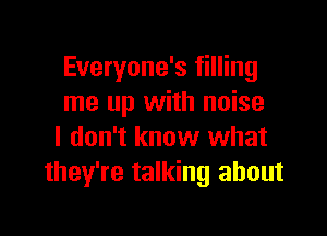 Everyone's filling
me up with noise

I don't know what
they're talking about