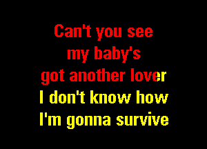 Can't you see
my baby's

got another lover
I don't know how
I'm gonna survive