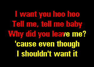 I want you hoo hoo
Tell me, tell me baby
Why did you leave me?
'cause even though
I shouldn't want it