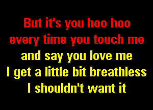 But it's you hoo hoo
every time you touch me
and say you love me
I get a little bit breathless
I shouldn't want it