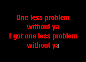 One less problem
without ya

I got one less problem
without ya