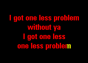 I got one less problem
without ya

I got one less
one less problem
