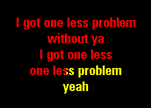 I got one less problem
vvhhoutya

I got one less
one less problem
yeah