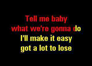 Tell me baby
what we're gonna do

I'll make it easy
got a lot to lose